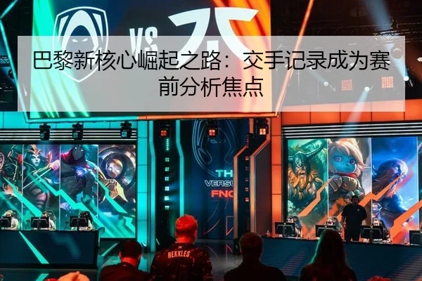 巴黎新核心崛起之路：交手记录成为赛前分析焦点
