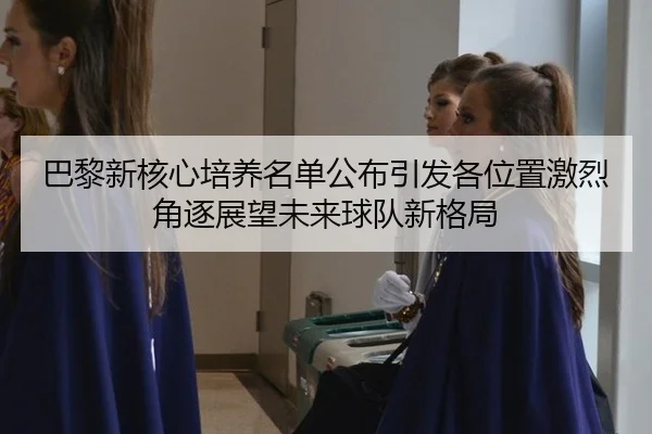巴黎新核心培养名单公布引发各位置激烈角逐展望未来球队新格局
