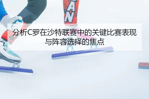 分析C罗在沙特联赛中的关键比赛表现与阵容选择的焦点